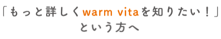 「もっと詳しくwarm vitaを知りたい！」という方へ