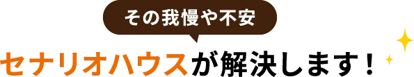 その我慢や不安セナリオハウスが解決します！