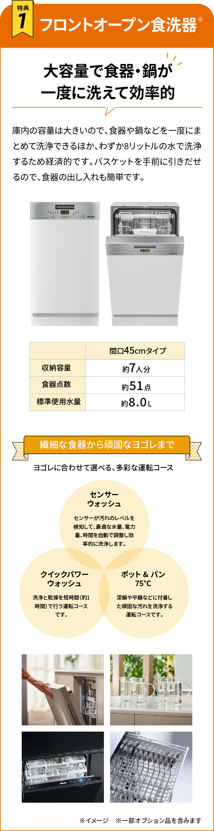 フロントオープン食洗器 大容量で食器・鍋が一度に洗えて効率的 庫内の容量は大きいので、食器や鍋などを一度にまとめて洗浄できるほか、わずか8リットルの水で洗浄するため経済的です。バスケットを手前に引きだせるので、食器の出し入れも簡単です。繊細な食器から頑固なヨゴレまで ヨゴレに合わせて選べる、多彩な運転コース