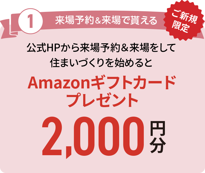 来場予約＆来場で貰える公式HPから来場予約＆来場をして住まいづくりを始めるとAmazonギフトカードプレゼント2,000円分