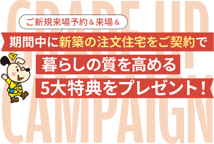 期間中にご新規来場予約＆来場&新築の注文住宅をご契約で暮らしの質を高める5大特典をプレゼント！