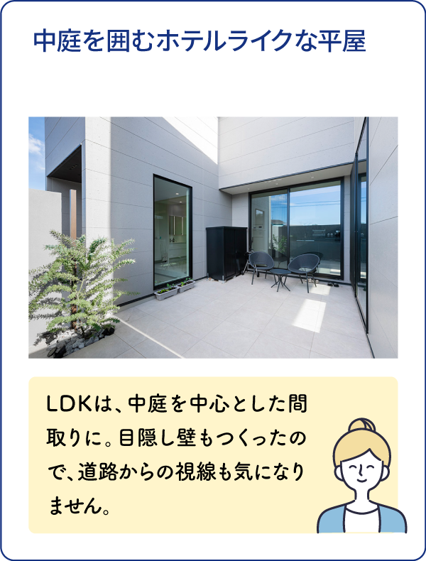 中庭を囲むホテルライクな平屋 LDKは、中庭を中心とした間取りに。目隠し壁もつくったので、道路からの視線も気になりません。