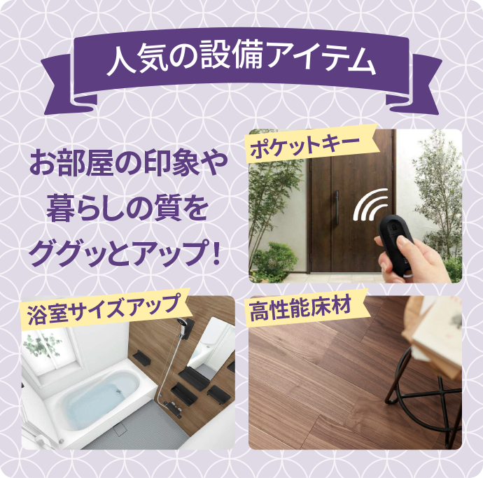 人気の設備アイテム お部屋の印象や暮らしの質をググッとアップ！ 浴室サイズアップ 高性能床材 ポケットキー
