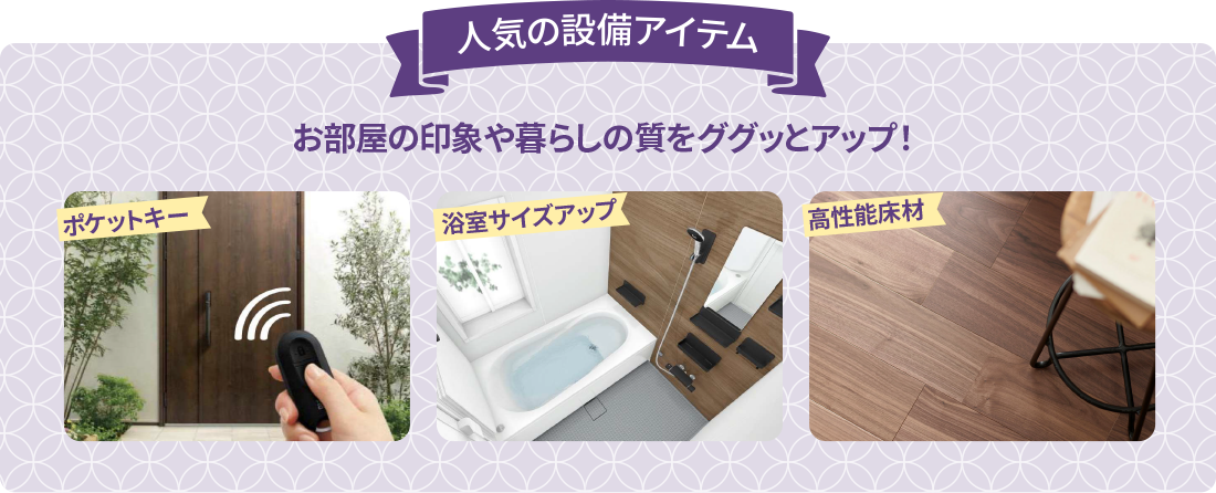 人気の設備アイテム お部屋の印象や暮らしの質をググッとアップ！ 浴室サイズアップ 高性能床材 ポケットキー