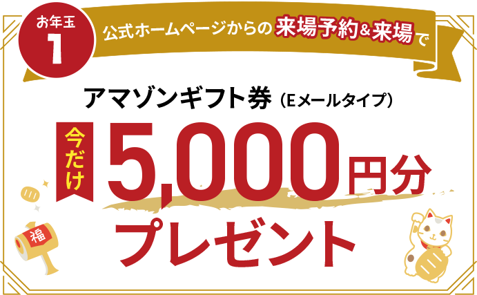 公式ホームページからの来場予約＆来場で、今だけアマゾンギフト券（Eメールタイプ）5000円分プレゼント