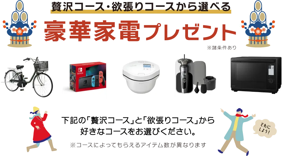 贅沢コーズ・欲張りコーズから選べる豪華家電プレゼント　※諸条件あり下記の「贅沢コース」と「欲張りコース」から好きなコースをお選びください。下記の「贅沢コース」と「欲張りコース」から好きなコースをお選びください。