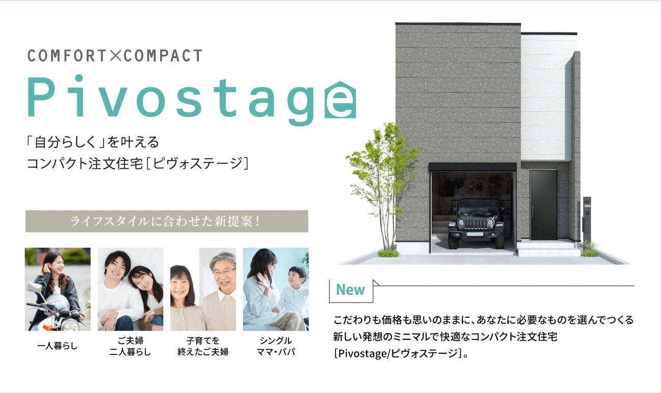 Pivostage 「自分らしく」を叶えるコンパクト注文住宅[ピヴォステージ]　こだわりも価格も思いのままに、あなたに必要なものを選んで作る新しい発想のミニマルで快適なコンパクト注文住宅[Pivostage/ピヴォステージ]　ライフスタイルに合わせた新提案！1人でも！2人だから！！一戸建てのマイホーム