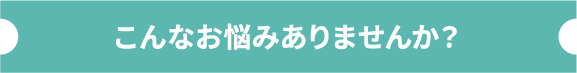 こんなお悩みありませんか？