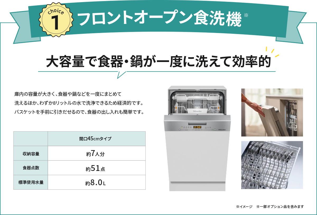 フロントオープン食洗器 大容量で食器・鍋が一度に洗えて効率的 庫内の容量が大きく、食器や鍋などを一度にまとめて洗えるほか、わずか8リットルの水で洗浄できるため経済的です。バスケットを手前に引きだせるので、食器の出し入れも簡単です。