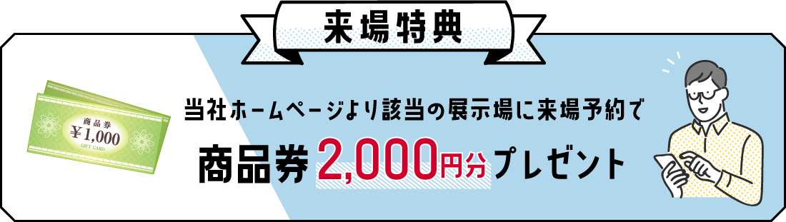 当社ホームページより該当の展示場に来場予約で商品券2,000円プレゼント