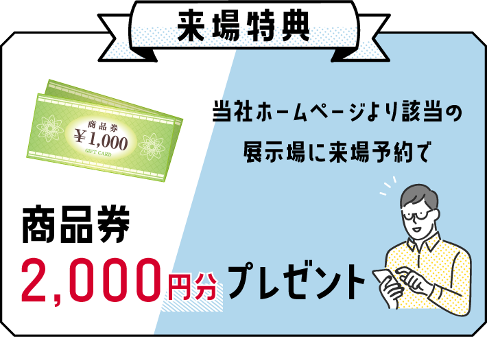 当社ホームページより該当の展示場に来場予約で商品券2,000円プレゼント