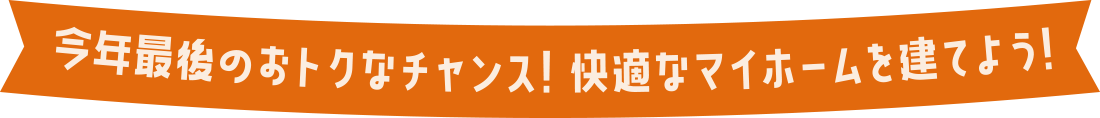 今年最後のおトクなチャンス! 快適なマイホームを建てよう!