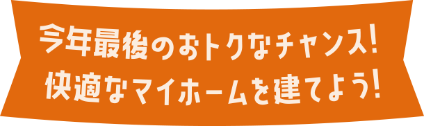 今年最後のおトクなチャンス! 快適なマイホームを建てよう!