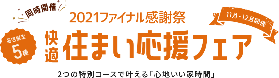 同時開催 11月12月開催 各店限定5棟 2021ファイナル感謝祭 快適住まい応援フェア 2つの特別コースで叶える「心地いい家時間」